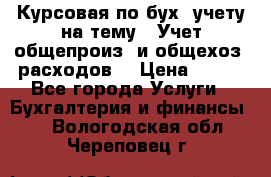 Курсовая по бух. учету на тему: “Учет общепроиз. и общехоз. расходов“ › Цена ­ 500 - Все города Услуги » Бухгалтерия и финансы   . Вологодская обл.,Череповец г.